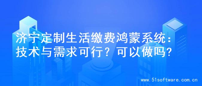 济宁定制生活缴费鸿蒙系统：技术与需求可行？可以做吗?