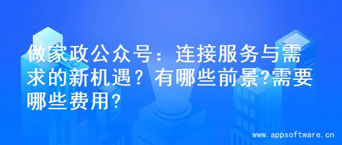 做家政公众号：连接服务与需求的新机遇？有哪些前景?需要哪些费用?