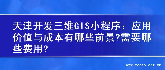 天津开发三维GIS小程序：应用价值与成本有哪些前景?需要哪些费用?