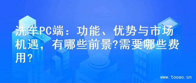 洗车PC端：功能、优势与市场机遇，有哪些前景?需要哪些费用?