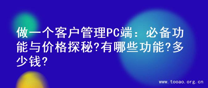 做一个客户管理PC端：必备功能与价格探秘?有哪些功能?多少钱?