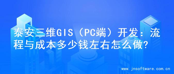泰安三维GIS（PC端）开发：流程与成本多少钱左右怎么做?