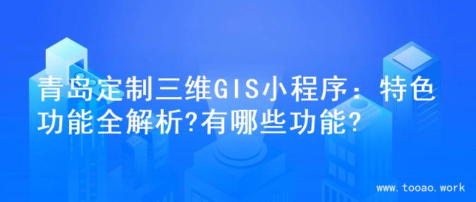 青岛定制三维GIS小程序：特色功能全解析?有哪些功能?
