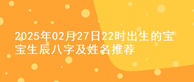 2025年02月27日22时出生的宝宝生辰八字及姓名推荐