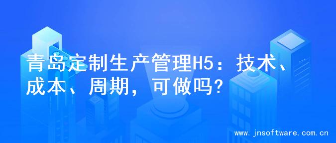 青岛定制生产管理H5：技术、成本、周期，可做吗?