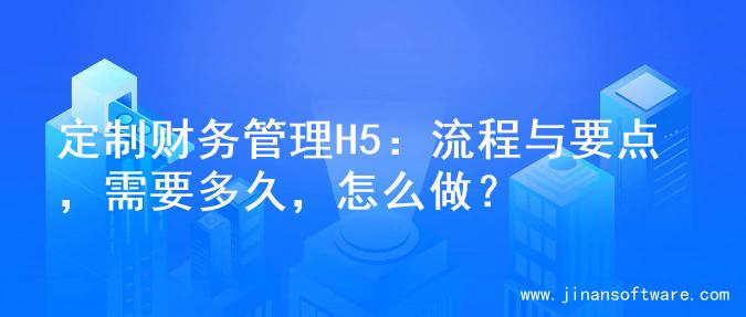 定制财务管理H5：流程与要点，需要多久，怎么做？