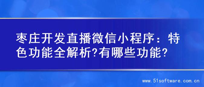 枣庄开发直播微信小程序：特色功能全解析?有哪些功能?
