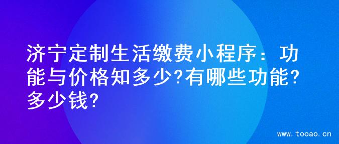 济宁定制生活缴费小程序：功能与价格知多少?有哪些功能?多少钱?