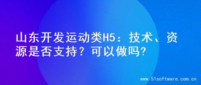 山东开发运动类H5：技术、资源是否支持？可以做吗?