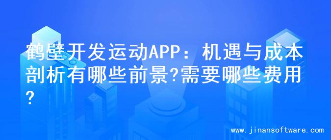 鹤壁开发运动APP：机遇与成本剖析有哪些前景?需要哪些费用?