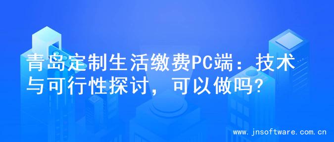青岛定制生活缴费PC端：技术与可行性探讨，可以做吗?