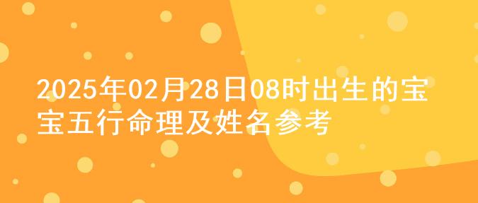 2025年02月28日08时出生的宝宝五行命理及姓名参考