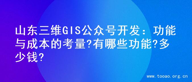 山东三维GIS公众号开发：功能与成本的考量?有哪些功能?多少钱?