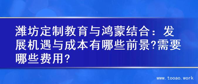 潍坊定制教育与鸿蒙结合：发展机遇与成本有哪些前景?需要哪些费用?