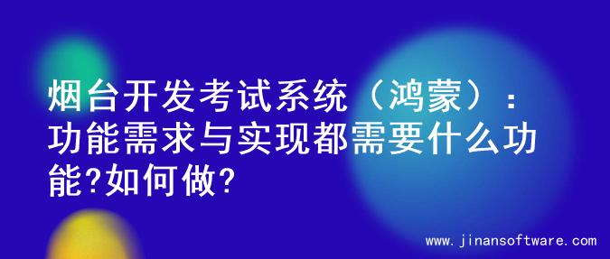 烟台开发考试系统（鸿蒙）：功能需求与实现都需要什么功能?如何做?