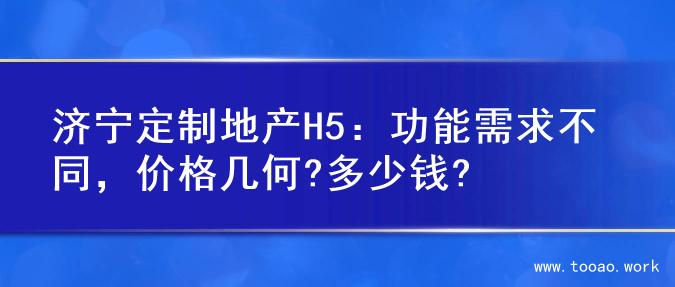济宁定制地产H5：功能需求不同，价格几何?多少钱?