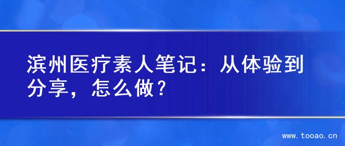 滨州医疗素人笔记：从体验到分享，怎么做？