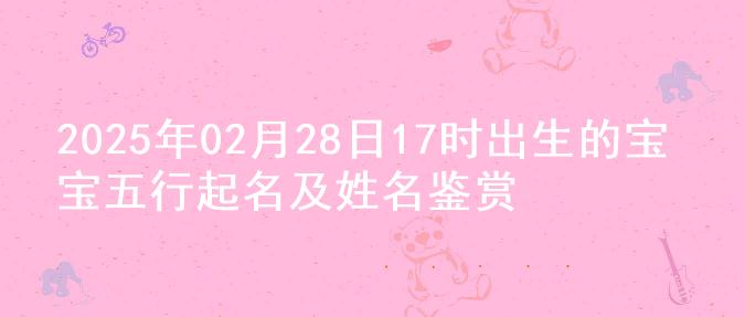 2025年02月28日17时出生的宝宝五行起名及姓名鉴赏