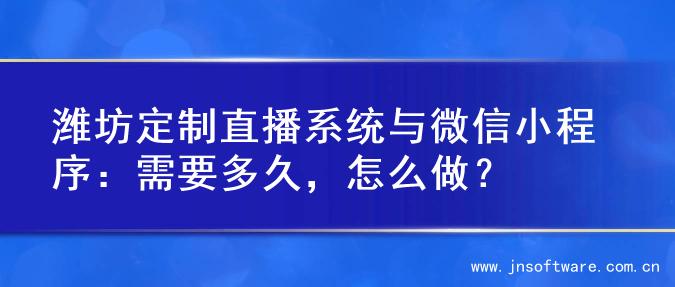 潍坊定制直播系统与微信小程序：需要多久，怎么做？