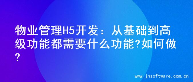 物业管理H5开发：从基础到高级功能都需要什么功能?如何做?