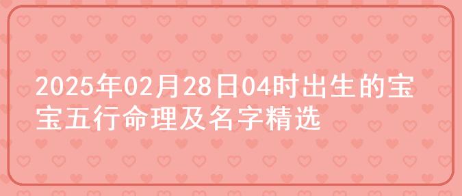 2025年02月28日04时出生的宝宝五行命理及名字精选