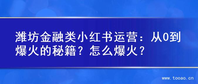 潍坊金融类小红书运营：从0到爆火的秘籍？怎么爆火？