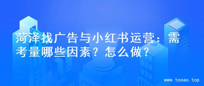 菏泽找广告与小红书运营：需考量哪些因素？怎么做？