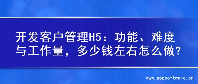 开发客户管理H5：功能、难度与工作量，多少钱左右怎么做?