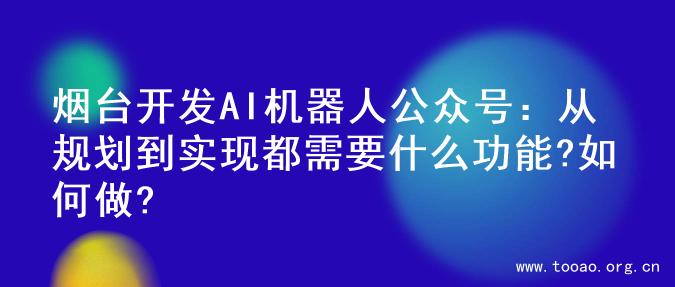 烟台开发AI机器人公众号：从规划到实现都需要什么功能?如何做?