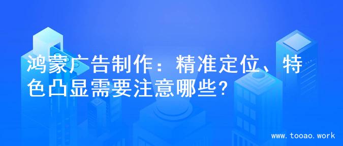 鸿蒙广告制作：精准定位、特色凸显需要注意哪些?