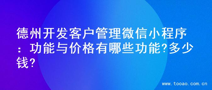 德州开发客户管理微信小程序：功能与价格有哪些功能?多少钱?