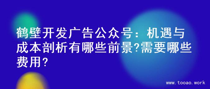 鹤壁开发广告公众号：机遇与成本剖析有哪些前景?需要哪些费用?
