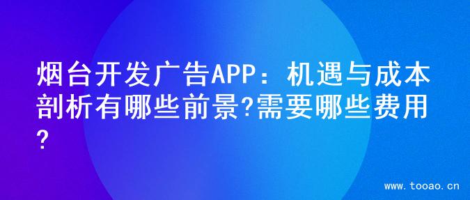 烟台开发广告APP：机遇与成本剖析有哪些前景?需要哪些费用?
