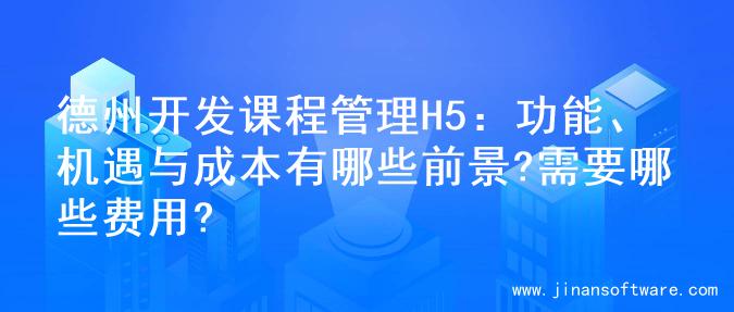 德州开发课程管理H5：功能、机遇与成本有哪些前景?需要哪些费用?