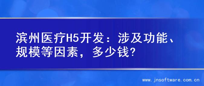 滨州医疗H5开发：涉及功能、规模等因素，多少钱?