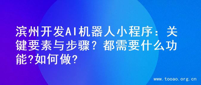 滨州开发AI机器人小程序：关键要素与步骤？都需要什么功能?如何做?