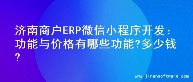 济南商户ERP微信小程序开发：功能与价格有哪些功能?多少钱?