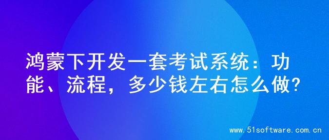 鸿蒙下开发一套考试系统：功能、流程，多少钱左右怎么做?