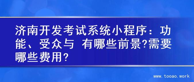 济南开发考试系统小程序：功能、受众与 有哪些前景?需要哪些费用?