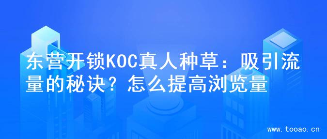 东营开锁KOC真人种草：吸引流量的秘诀？怎么提高浏览量