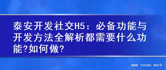 泰安开发社交H5：必备功能与开发方法全解析都需要什么功能?如何做?