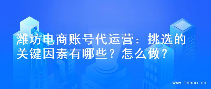 潍坊电商账号代运营：挑选的关键因素有哪些？怎么做？