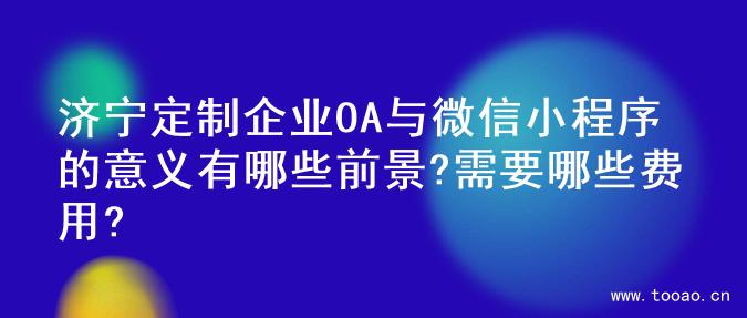 济宁定制企业OA与微信小程序的意义有哪些前景?需要哪些费用?