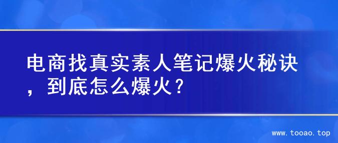 电商找真实素人笔记爆火秘诀，到底怎么爆火？