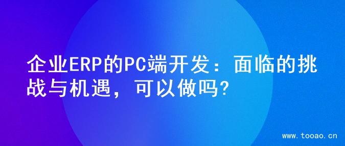 企业ERP的PC端开发：面临的挑战与机遇，可以做吗?