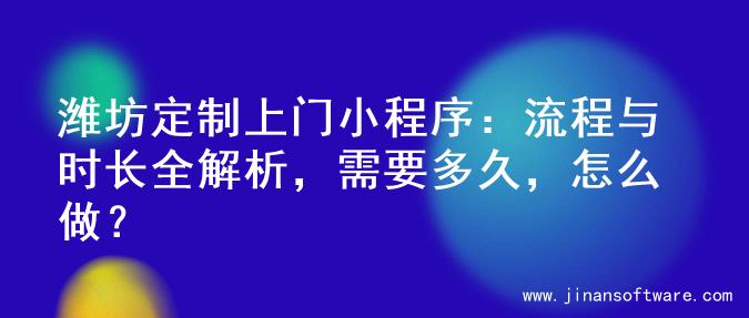 潍坊定制上门小程序：流程与时长全解析，需要多久，怎么做？