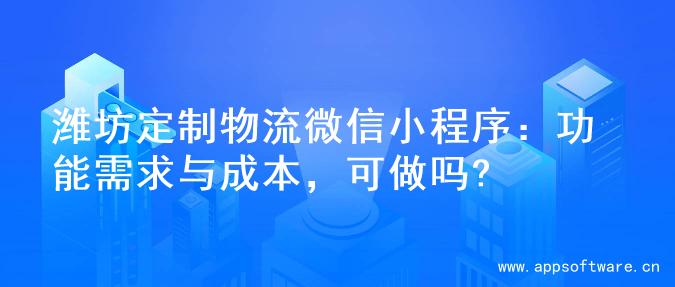 潍坊定制物流微信小程序：功能需求与成本，可做吗?