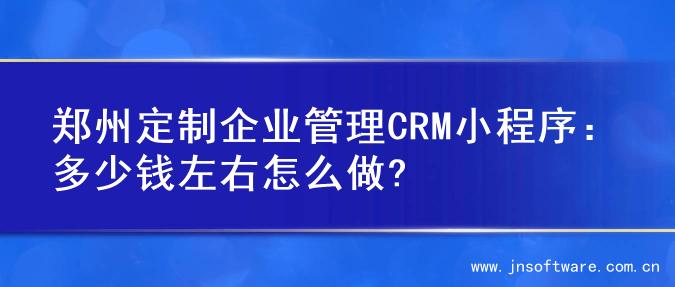 郑州定制企业管理CRM小程序：多少钱左右怎么做?