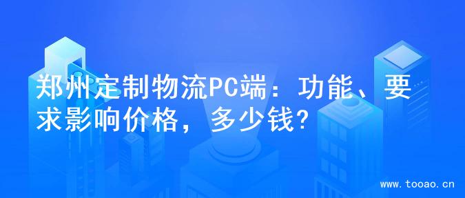 郑州定制物流PC端：功能、要求影响价格，多少钱?