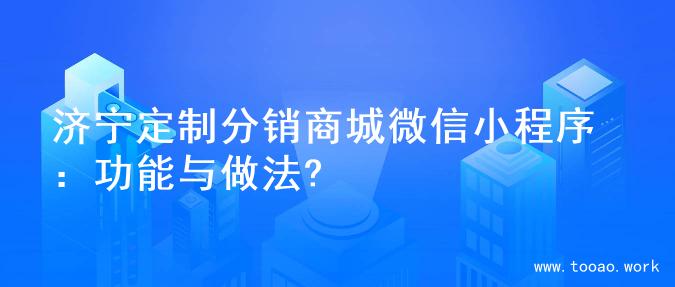 济宁定制分销商城微信小程序：功能与做法?